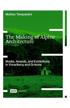 The Making of Alpine Architecture: Media, Awards, and Exhibitions in Vorarlberg and Grisons - Matteo Tempestini