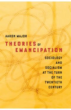 Coperta cărții 'Theories of Emancipation: Sociology and Socialism at the Turn of the Twentieth Century - Aaron Major'
