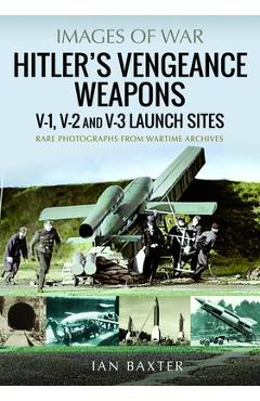 Hitler's Vengeance Weapons: V-1, V-2 and V-3 Launch Sites - Ian Baxter