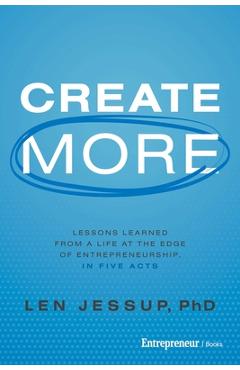 Coperta cărții 'Create More: Lessons Learned from a Life at the Edge of Entrepreneurship, in Five Acts - Len Jessup'