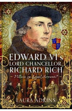 Coperta cărții 'Edward VI's Lord Chancellor, Richard Rich: Villain or Loyal Servant? - Laura Adkins'