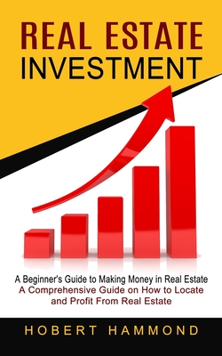 Coperta cărții 'Real Estate Investment: A Beginner's Guide to Making Money in Real Estate (A Comprehensive Guide on How to Locate and'