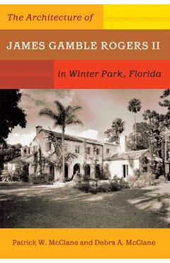 The Architecture of James Gamble Rogers II in Winter Park, Florida - Patrick W. Mcclane