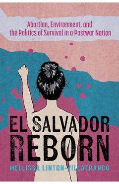 El Salvador Reborn: Abortion, Environment, and the Politics of Survival in a Postwar Nation - Mellissa Linton-villafranco