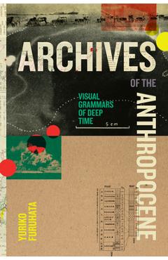 Coperta cărții 'Archives of the Anthropocene: Visual Grammars of Deep Time - Yuriko Furuhata'