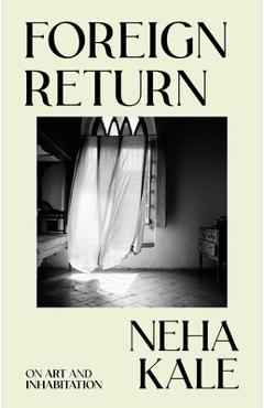 Foreign Return: On Art and Inhabitation - Neha Kale