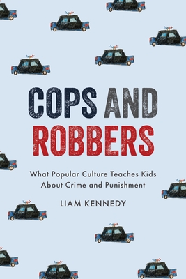 Coperta cărții 'Cops and Robbers: What Popular Culture Teaches Kids about Crime and Punishment - Liam Kennedy'