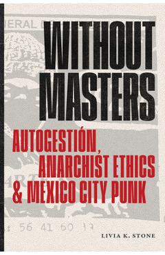 Coperta cărții 'Without Masters: Autogestión, Anarchist Ethics, and Mexico City Punk - Livia K. Stone'