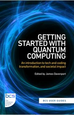 Getting Started with Quantum Computing: An introduction to tech and coding transformation, and societal impact - James Davenport