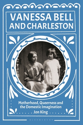 Coperta cărții 'Vanessa Bell and Charleston: Motherhood, Queerness and the Domestic Imagination - Jon King'