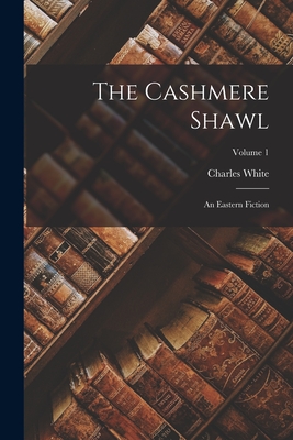 Coperta cărții 'The Cashmere Shawl: An Eastern Fiction; Volume 1 - Charles White'