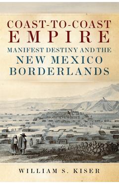Coperta cărții 'Coast-To-Coast Empire: Manifest Destiny and the New Mexico Borderlands - William S. Kiser'