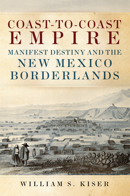 Coperta cărții 'Coast-To-Coast Empire: Manifest Destiny and the New Mexico Borderlands - William S. Kiser'