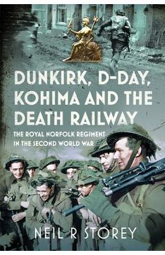 Coperta cărții 'Dunkirk, D-Day, Kohima and the Death Railway: The Royal Norfolk Regiment in the Second World War - Neil R. Storey'