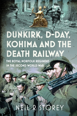 Coperta cărții 'Dunkirk, D-Day, Kohima and the Death Railway: The Royal Norfolk Regiment in the Second World War - Neil R. Storey'