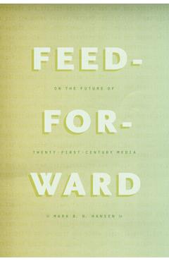 Coperta cărții 'Feed-Forward: On the Future of Twenty-First-Century Media - Mark B. N. Hansen'