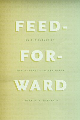 Coperta cărții 'Feed-Forward: On the Future of Twenty-First-Century Media - Mark B. N. Hansen'