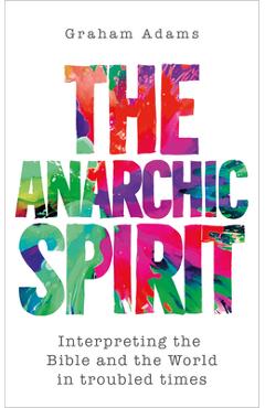 Coperta cărții 'The Anarchic Spirit: Interpreting the Bible and the World in troubled times - Graham Adams'