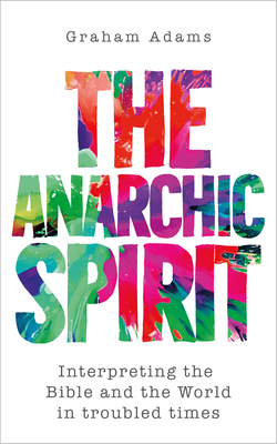 Coperta cărții 'The Anarchic Spirit: Interpreting the Bible and the World in troubled times - Graham Adams'