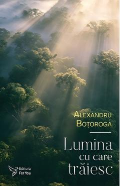 Coperta cărții 'Lumina cu care trăiesc - Alexandru Boțoroga'