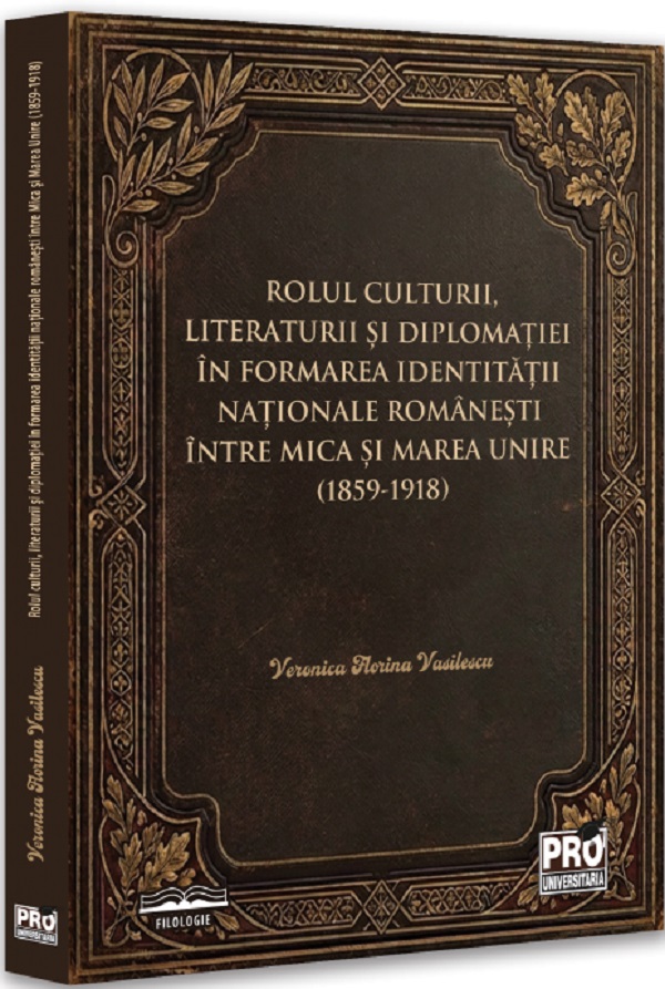 Rolul culturii, literaturii si diplomatiei in formarea identitatii nationale romanesti intre Mica si Marea Unire - Veronica Florina Vasilescu