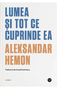 Coperta cărții 'Lumea și tot ce cuprinde ea - Aleksandar Hemon'