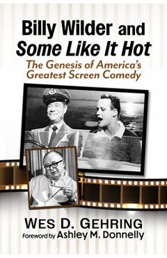 Billy Wilder and Some Like It Hot: The Genesis of America's Greatest Screen Comedy - Wes D. Gehring
