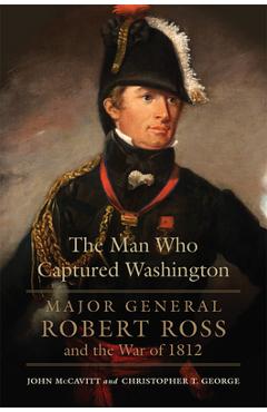 Coperta cărții 'The Man Who Captured Washington: Major General Robert Ross and the War of 1812 - John Mccavitt'