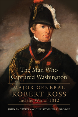 Coperta cărții 'The Man Who Captured Washington: Major General Robert Ross and the War of 1812 - John Mccavitt'