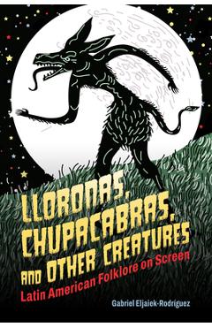 Lloronas, Chupacabras, and Other Creatures: Latin American Folklore on Screen - Gabriel Eljaiek-rodríguez