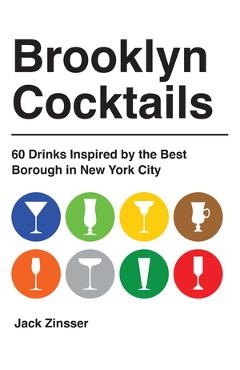 Brooklyn Cocktails: 60 Drinks Inspired by the Best Borough in New York City - Jack Zinsser