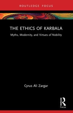 The Ethics of Karbala: Myths, Modernity, and Virtues of Nobility - Cyrus Ali Zargar