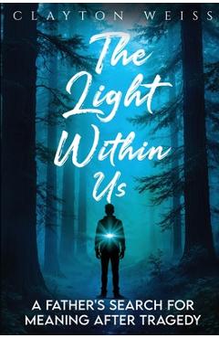 The Light Within Us: A Father's Search for Meaning After Tragedy - Clayton Weiss