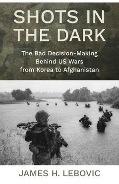 Coperta cărții 'Shots in the Dark: The Bad Decision-Making Behind Us Wars from Korea to Afghanistan - James Lebovic'