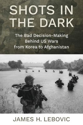 Coperta cărții 'Shots in the Dark: The Bad Decision-Making Behind Us Wars from Korea to Afghanistan - James Lebovic'