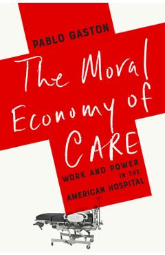 The Moral Economy of Care: Work and Power in the American Hospital - Pablo Gastón