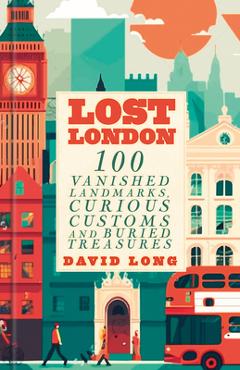 Coperta cărții 'Lost London: 100 Vanished Landmarks, Curious Customs and Buried Treasures - David Long'