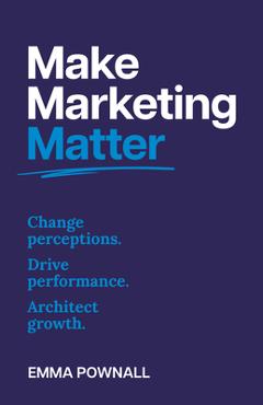 Coperta cărții 'Make Marketing Matter: Change Perceptions. Drive Performance. Architect Growth. - Emma Pownall'