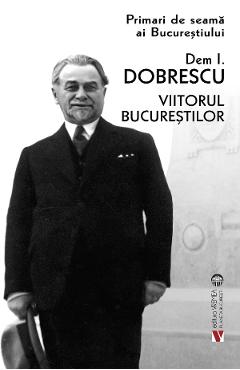 Coperta cărții 'Primari de seamă ai Bucureștiului: Dem. I. Dobrescu. Viitorul Bucureștilor'