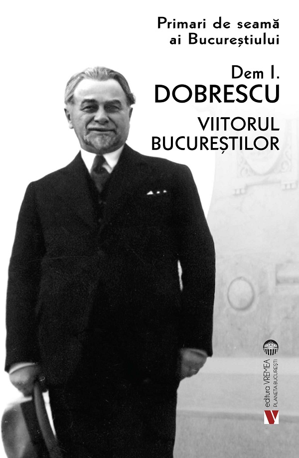 Coperta cărții 'Primari de seamă ai Bucureștiului: Dem. I. Dobrescu. Viitorul Bucureștilor'