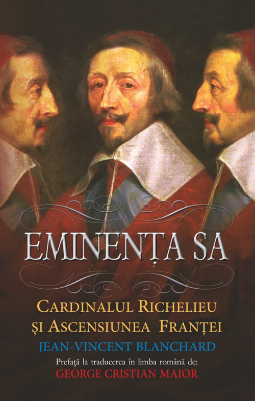 Eminenta Sa. Cardinalul Richelieu si ascensiunea Frantei - Jean-Vincent Blanchard