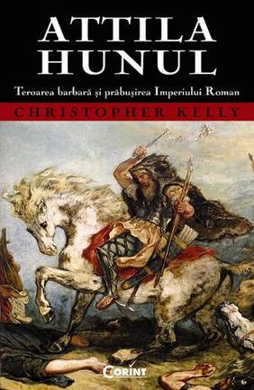 Attila Hunul. Teroarea barbara si prabusirea Imperiului Roman - Christopher Kelly