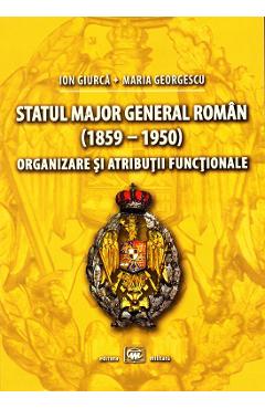 Coperta cărții Statul Major General Roman (1859-1950). Organizare si atributii functionale - Ion Giurca