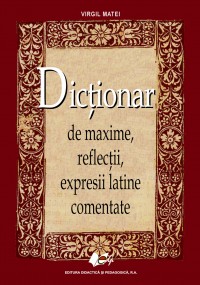 Dictionar de maxime, reflectii, expresii latine comentate Ed.2013 - Virgil Matei