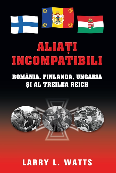 Aliati incompatibili - Romania, Finlanda, Ungaria si al Treilea Reich - Larry Watts