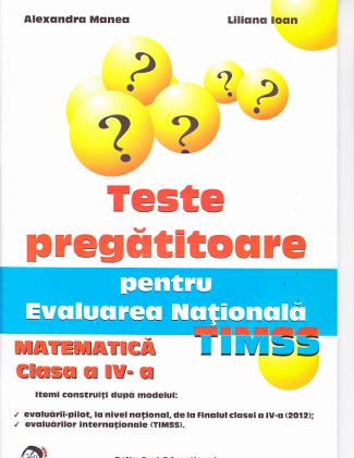Teste pregatitoare pentru Evaluarea Nationala TIMSS - Matematica cls 4 - Alexandra Manea, Liliana Ioan