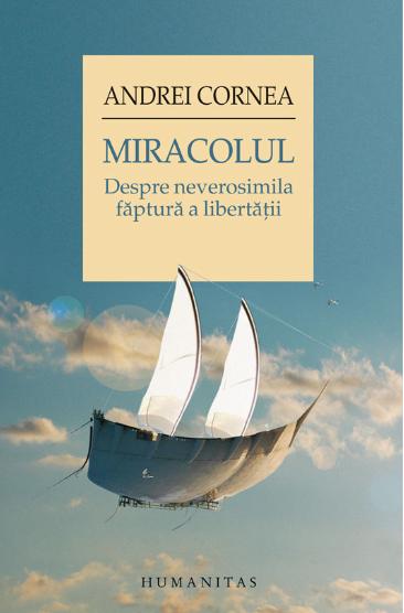Miracolul. Despre neverosimila faptura a libertatii - Andrei Cornea