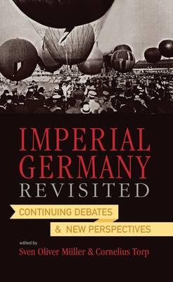 Imperial Germany Revisited: Continuing Debates and New Perspectives - Sven Oliver Muller, Cornelius Torp