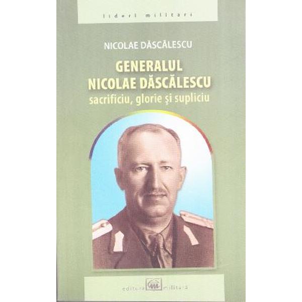 Generalul Nicolae Dascalescu. Sacrificiu, glorie si supliciu - Nicolae Dascalescu