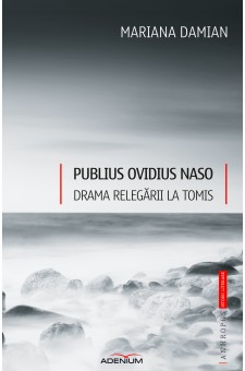 Publius Ovidius Naso. Drama relegarii la Tomis - Mariana Damian